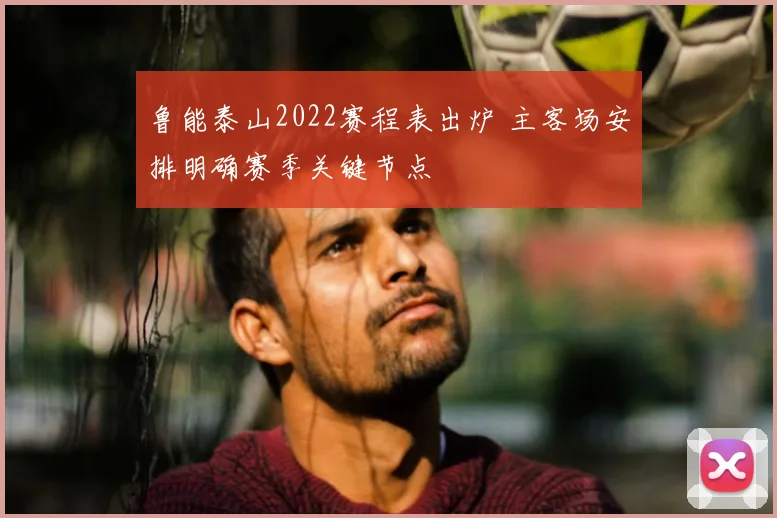 鲁能泰山2022赛程表出炉 主客场安排明确赛季关键节点
