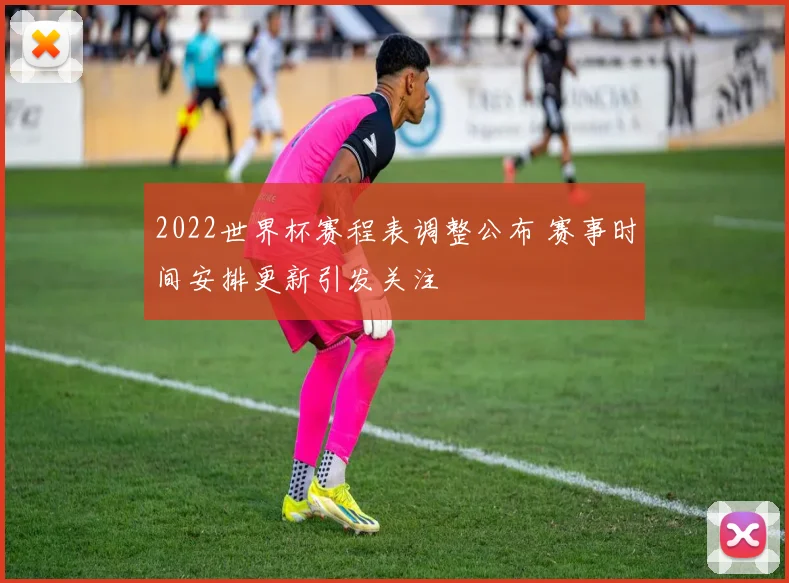 2022世界杯赛程表调整公布 赛事时间安排更新引发关注