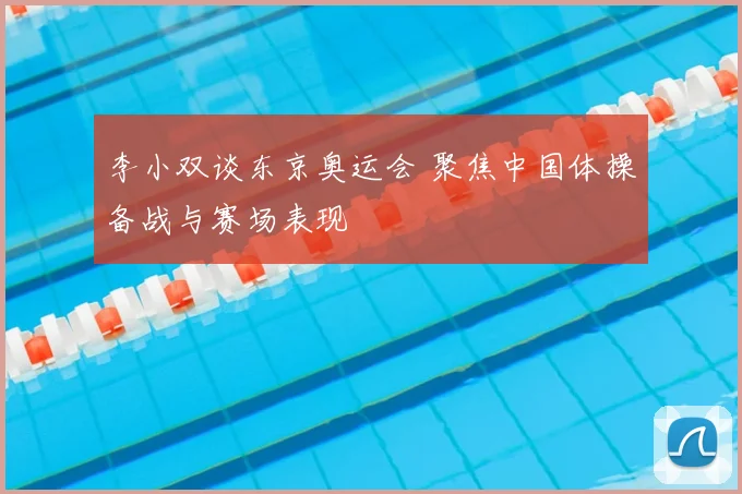李小双谈东京奥运会 聚焦中国体操备战与赛场表现