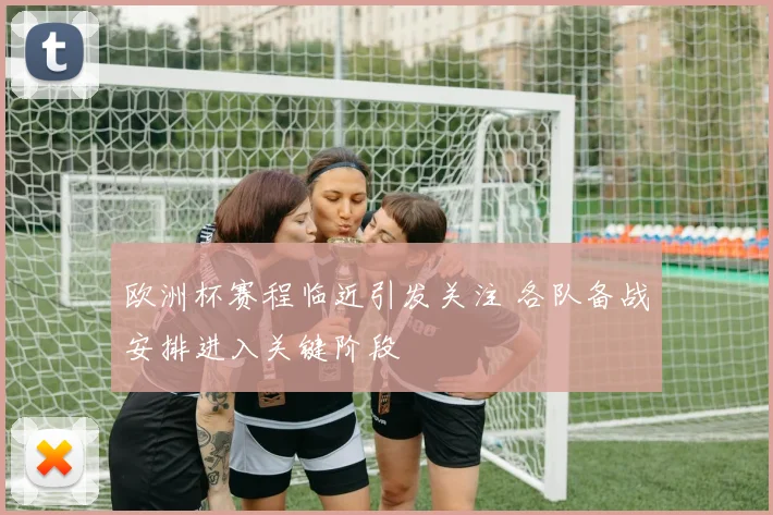 欧洲杯赛程临近引发关注 各队备战安排进入关键阶段