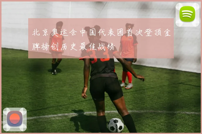北京奥运会中国代表团首次登顶金牌榜创历史最佳战绩