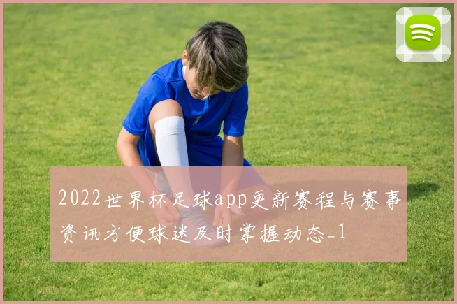 2022世界杯足球app更新赛程与赛事资讯方便球迷及时掌握动态_1