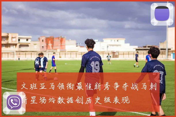 文班亚马领衔最佳新秀争夺战马刺新星场均数据创历史级表现