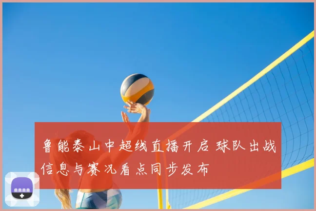 鲁能泰山中超线直播开启 球队出战信息与赛况看点同步发布