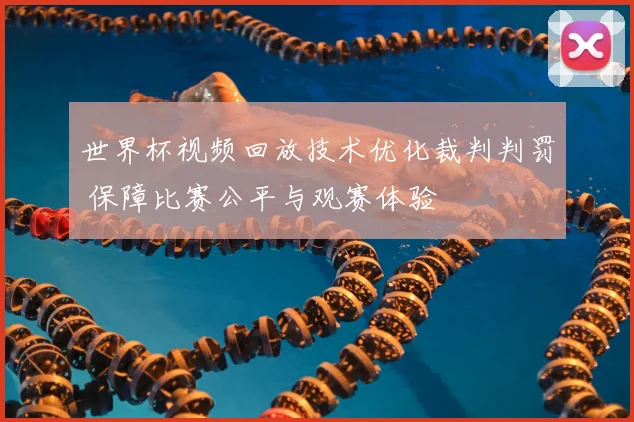 世界杯视频回放技术优化裁判判罚 保障比赛公平与观赛体验