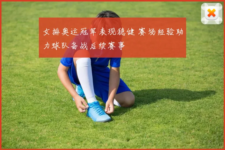 女排奥运冠军表现稳健 赛场经验助力球队备战后续赛事