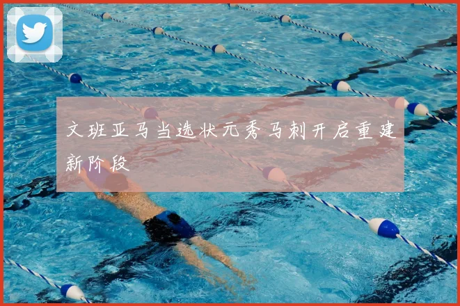 文班亚马当选状元秀马刺开启重建新阶段