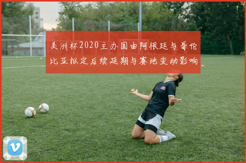 美洲杯2020主办国由阿根廷与哥伦比亚拟定后续延期与赛地变动影响
