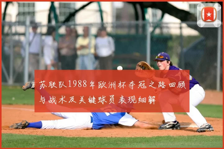苏联队1988年欧洲杯夺冠之路回顾与战术及关键球员表现细解