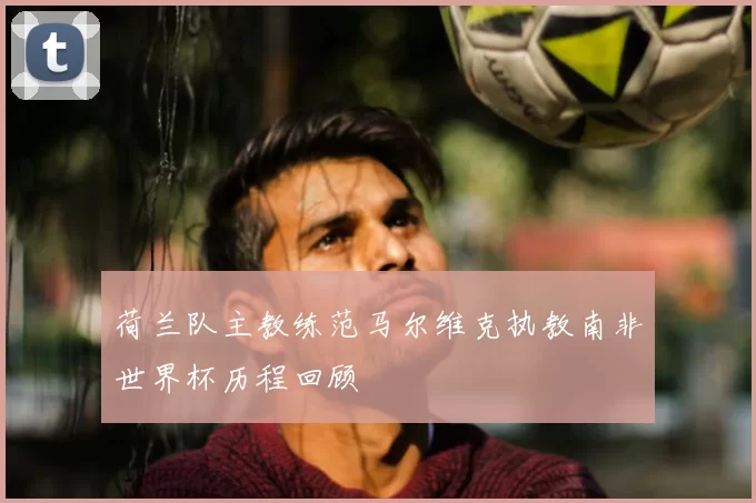 荷兰队主教练范马尔维克执教南非世界杯历程回顾