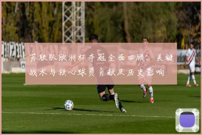 苏联队欧洲杯夺冠全面回顾：关键战术与核心球员贡献及历史影响